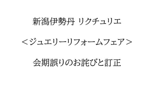 新潟伊勢丹 リクチュリエ＜ジュエリーリフォームフェア＞会期誤りのお詫びと訂正